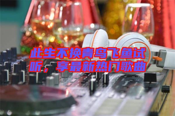 此生不換青鳥飛魚試聽，享最新熱門歌曲