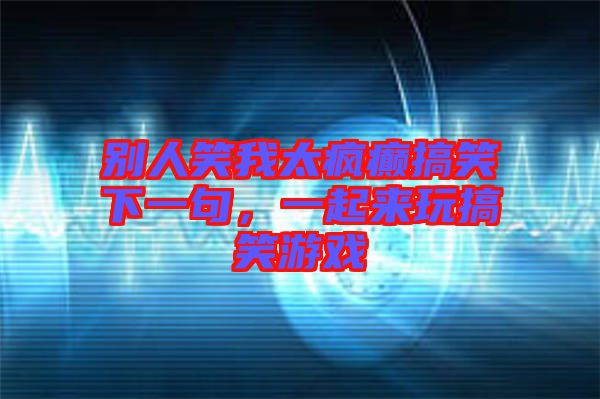 別人笑我太瘋癲搞笑下一句，一起來玩搞笑游戲
