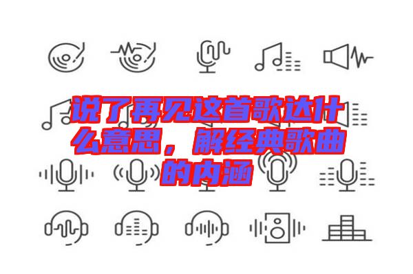 說(shuō)了再見(jiàn)這首歌達(dá)什么意思，解經(jīng)典歌曲的內(nèi)涵