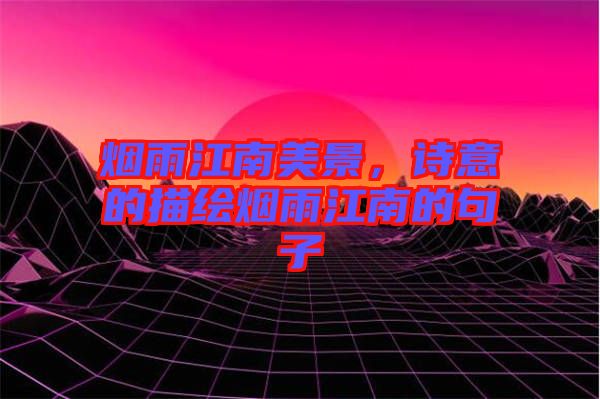 煙雨江南美景，詩(shī)意的描繪煙雨江南的句子