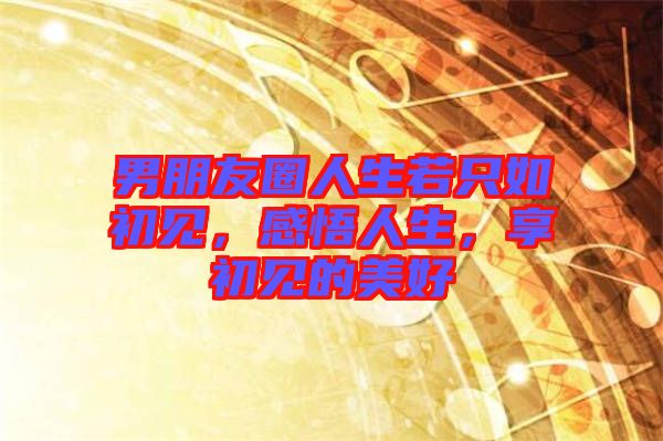 男朋友圈人生若只如初見，感悟人生，享初見的美好