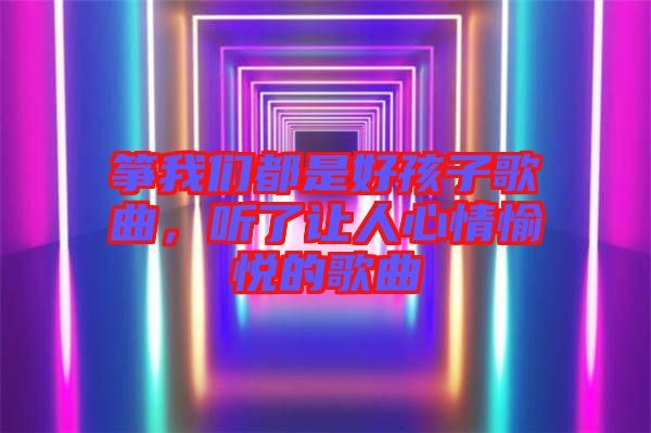 箏我們都是好孩子歌曲，聽(tīng)了讓人心情愉悅的歌曲