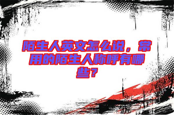 陌生人英文怎么說，常用的陌生人稱呼有哪些？