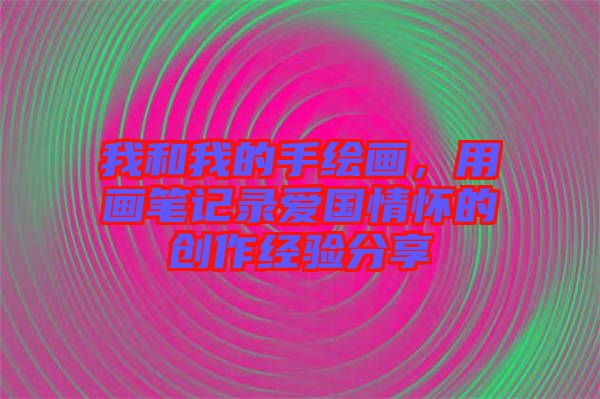 我和我的手繪畫，用畫筆記錄愛國(guó)情懷的創(chuàng)作經(jīng)驗(yàn)分享