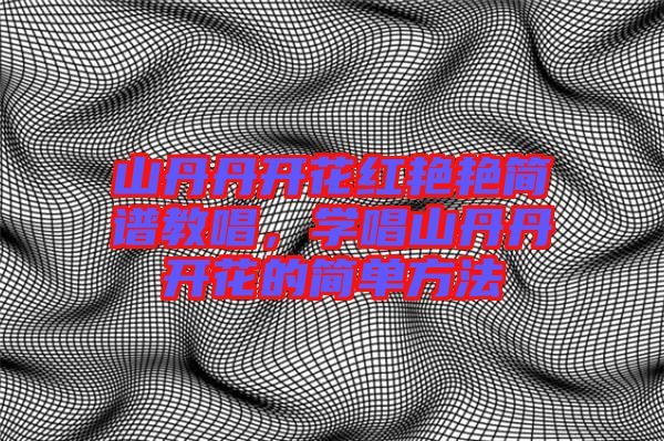 山丹丹開花紅艷艷簡譜教唱，學唱山丹丹開花的簡單方法