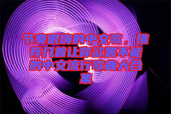 節(jié)奏很嗨的中文歌，推薦幾首讓你欲罷不能的中文流行歌曲大合集