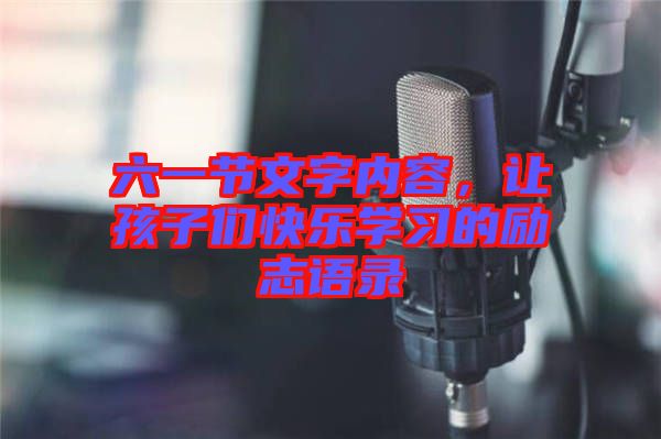 六一節(jié)文字內(nèi)容，讓孩子們快樂學(xué)習(xí)的勵志語錄