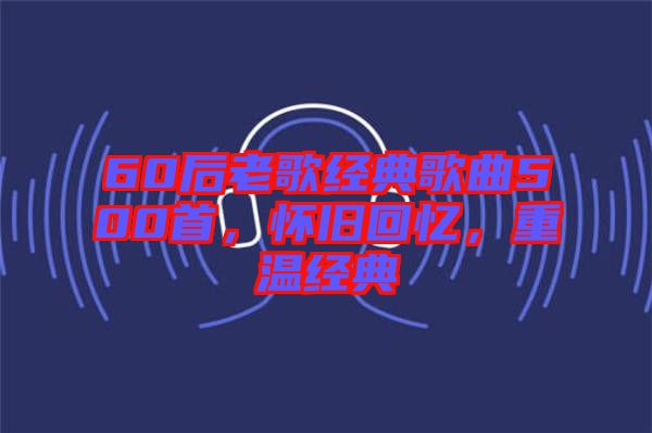 60后老歌經(jīng)典歌曲500首，懷舊回憶，重溫經(jīng)典
