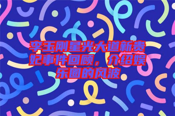 李玉剛星光大道新貴妃事件回顧，介紹娛樂(lè)圈的風(fēng)波