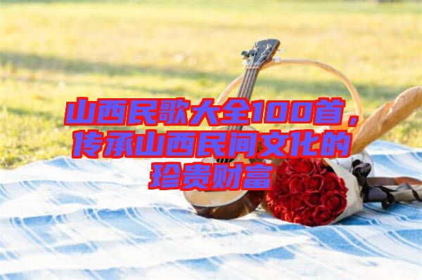 山西民歌大全100首，傳承山西民間文化的珍貴財富
