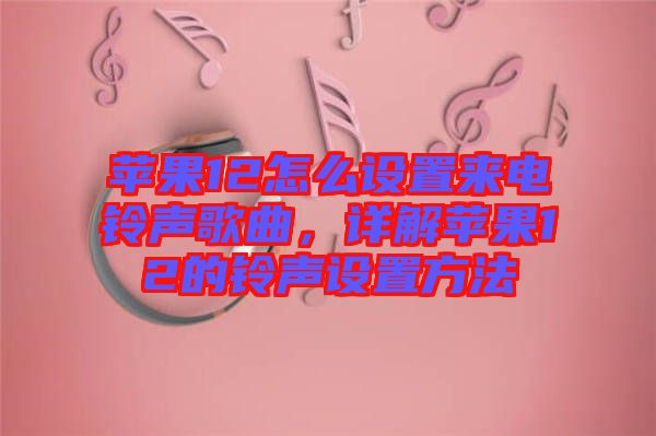 蘋果12怎么設(shè)置來電鈴聲歌曲，詳解蘋果12的鈴聲設(shè)置方法