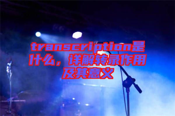 transcription是什么，詳解轉(zhuǎn)錄作用及其意義
