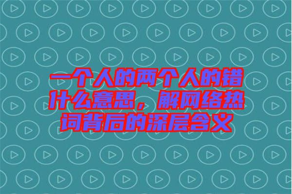 一個(gè)人的兩個(gè)人的錯(cuò)什么意思，解網(wǎng)絡(luò)熱詞背后的深層含義