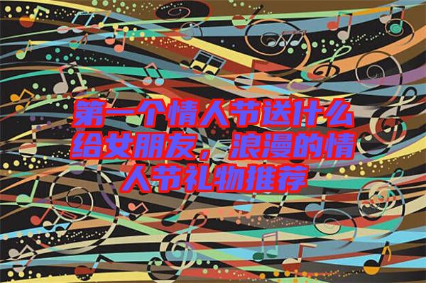 第一個(gè)情人節(jié)送什么給女朋友，浪漫的情人節(jié)禮物推薦