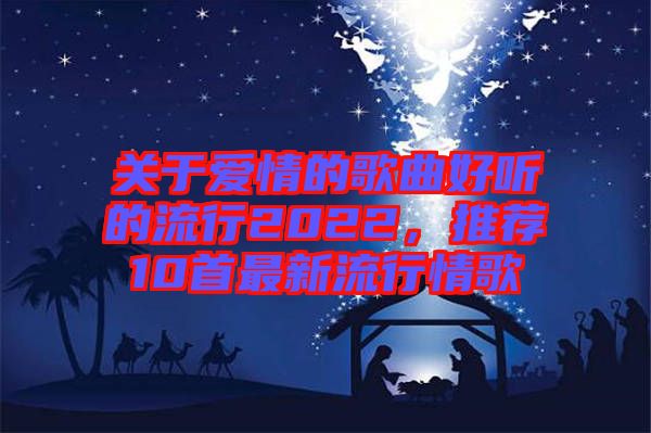 關(guān)于愛(ài)情的歌曲好聽(tīng)的流行2022，推薦10首最新流行情歌
