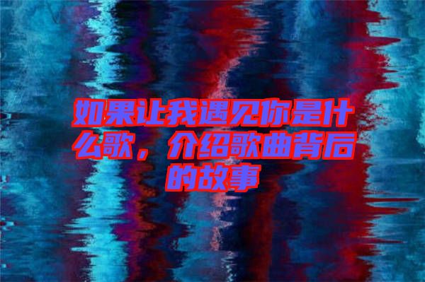 如果讓我遇見你是什么歌，介紹歌曲背后的故事