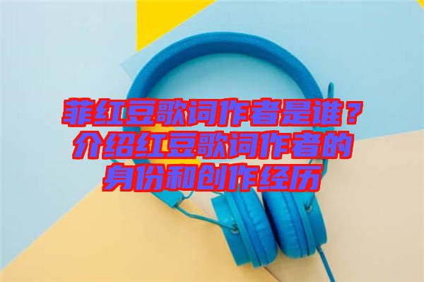 菲紅豆歌詞作者是誰？介紹紅豆歌詞作者的身份和創(chuàng)作經(jīng)歷