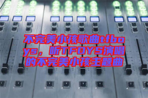 不完美小孩歌曲tfboys，聽TFOYS演唱的不完美小孩主題曲