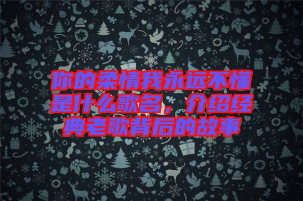 你的柔情我永遠(yuǎn)不懂是什么歌名，介紹經(jīng)典老歌背后的故事