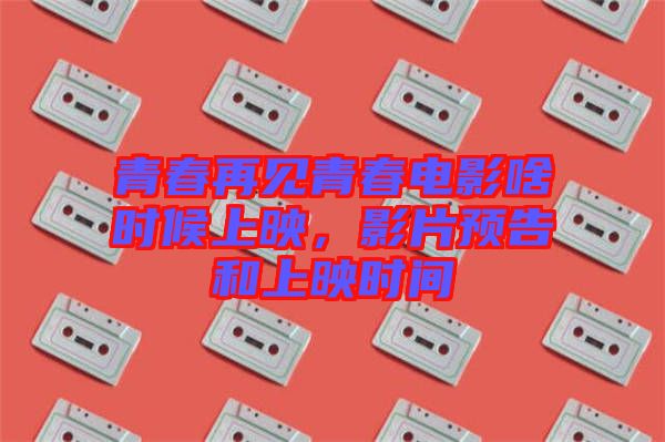 青春再見青春電影啥時候上映，影片預(yù)告和上映時間