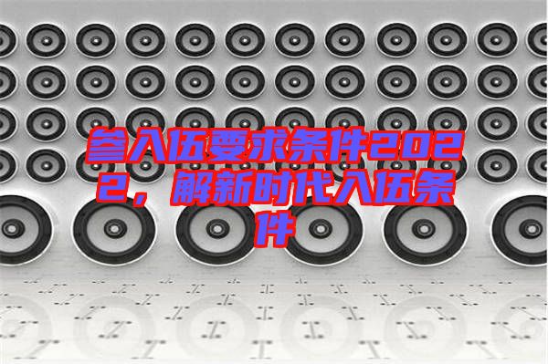 參入伍要求條件2022，解新時代入伍條件