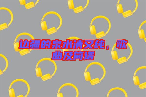 邊疆的泉水清又純，歌曲及簡譜