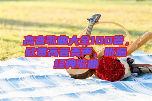 高音歌曲大全100首，欣賞高音美聲，聽遍經(jīng)典歌曲