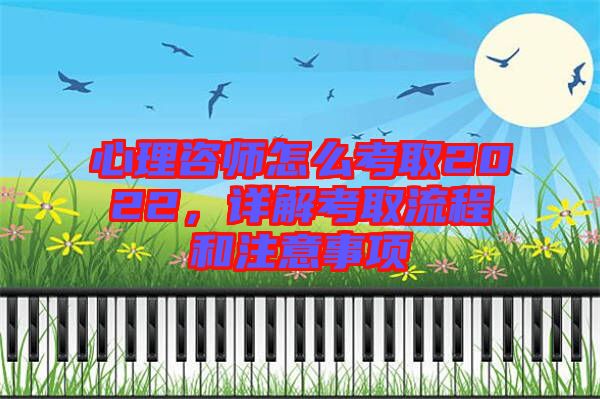 心理咨師怎么考取2022，詳解考取流程和注意事項
