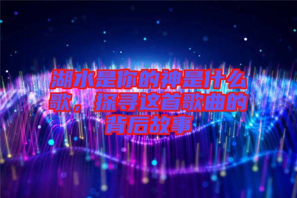 湖水是你的神是什么歌，探尋這首歌曲的背后故事