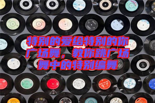 特別的愛給特別的你廣場舞，教你跳廣場舞中的特別編舞