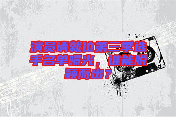 演員請(qǐng)就位第三季選手名單曝光，誰能脫穎而出？