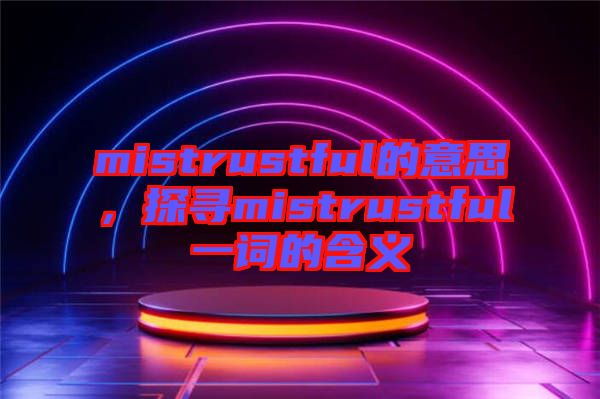 mistrustful的意思，探尋mistrustful一詞的含義