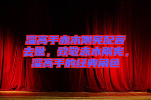 灌高手赤木剛憲配音去世，致敬赤木剛憲，灌高手的經(jīng)典角色