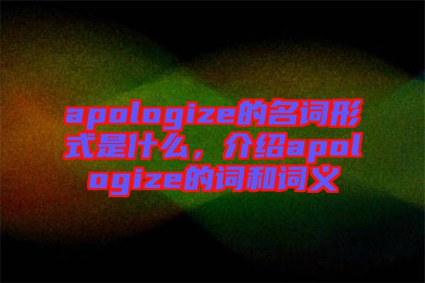 apologize的名詞形式是什么，介紹apologize的詞和詞義