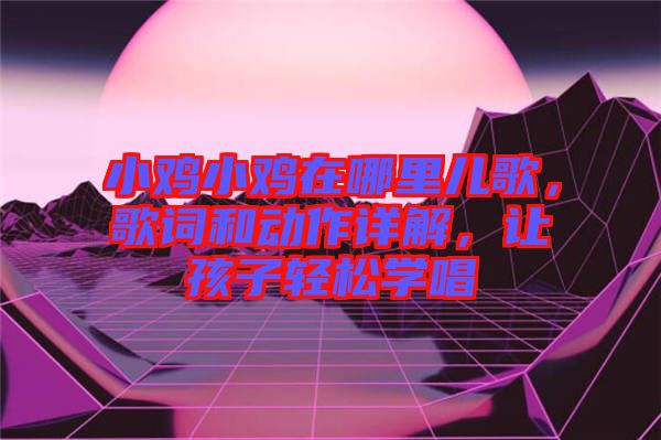 小雞小雞在哪里兒歌，歌詞和動(dòng)作詳解，讓孩子輕松學(xué)唱