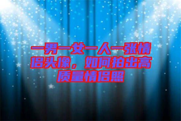 一男一女一人一張情侶頭像，如何拍出高質(zhì)量情侶照