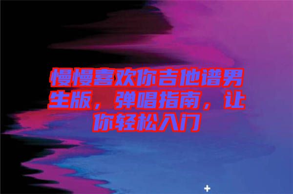 慢慢喜歡你吉他譜男生版，彈唱指南，讓你輕松入門