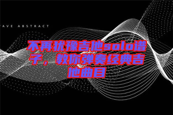不再猶豫吉他solo譜子，教你彈奏經(jīng)典吉他曲目
