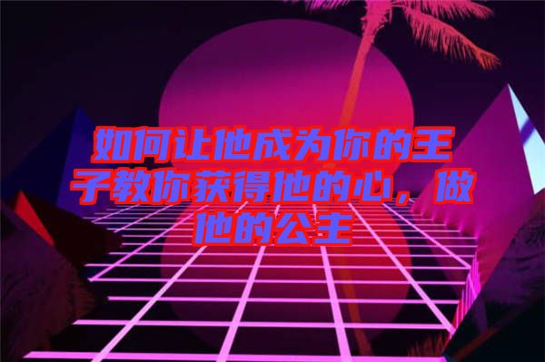 如何讓他成為你的王子教你獲得他的心，做他的公主