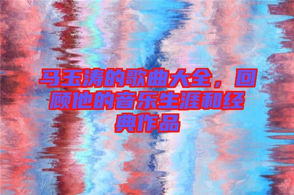 馬玉濤的歌曲大全，回顧他的音樂(lè)生涯和經(jīng)典作品