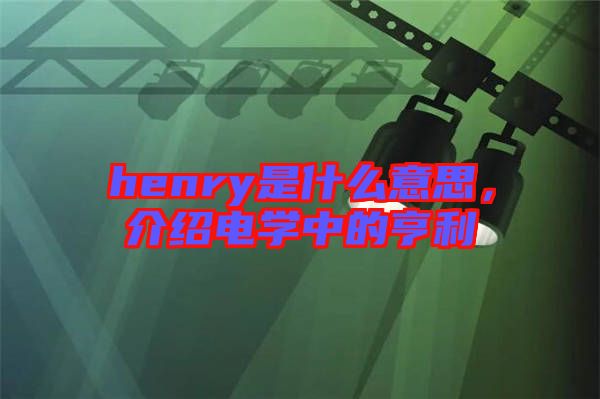 henry是什么意思，介紹電學(xué)中的亨利