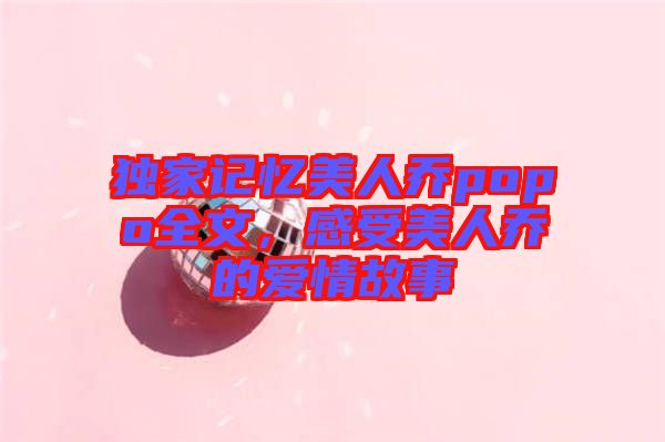 獨家記憶美人喬popo全文，感受美人喬的愛情故事