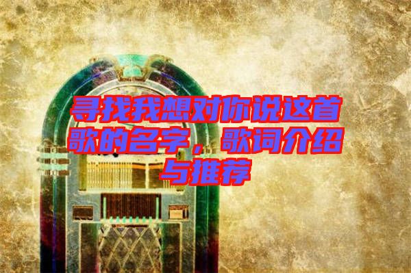 尋找我想對你說這首歌的名字，歌詞介紹與推薦