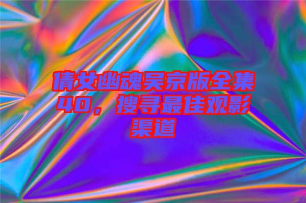 倩女幽魂吳京版全集40，搜尋最佳觀影渠道