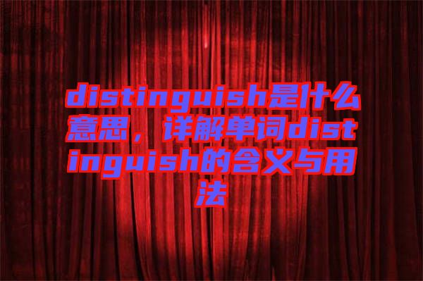 distinguish是什么意思，詳解單詞distinguish的含義與用法