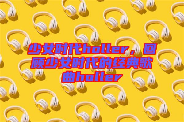 少女時(shí)代holler，回顧少女時(shí)代的經(jīng)典歌曲holler