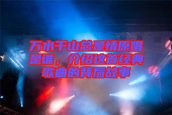 萬(wàn)水千山總是情原唱是誰(shuí)，介紹這首經(jīng)典歌曲的背后故事