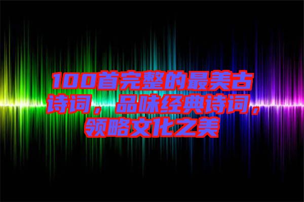 100首完整的最美古詩詞，品味經(jīng)典詩詞，領略文化之美