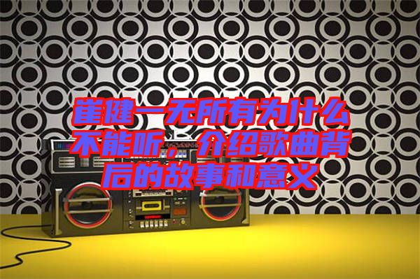崔健一無所有為什么不能聽，介紹歌曲背后的故事和意義