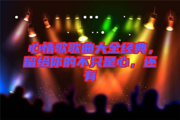 心情歌歌曲大全經(jīng)典，留給你的不只是心，還有